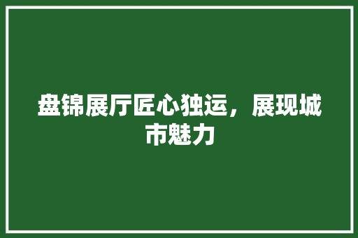 盘锦展厅匠心独运，展现城市魅力