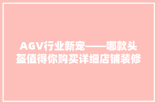 AGV行业新宠——哪款头盔值得你购买详细店铺装修必备神器  第1张