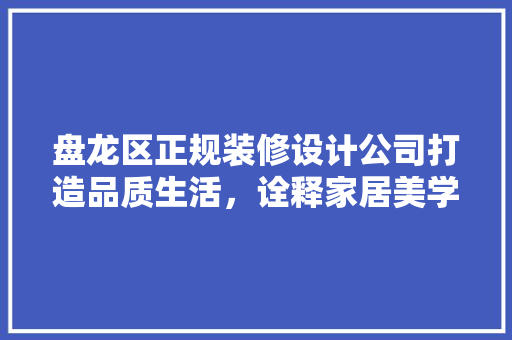 盘龙区正规装修设计公司打造品质生活，诠释家居美学