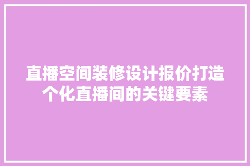 直播空间装修设计报价打造个化直播间的关键要素