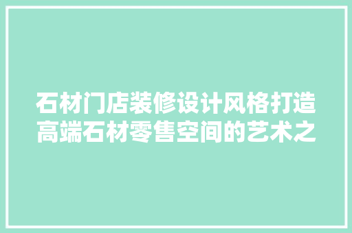 石材门店装修设计风格打造高端石材零售空间的艺术之旅