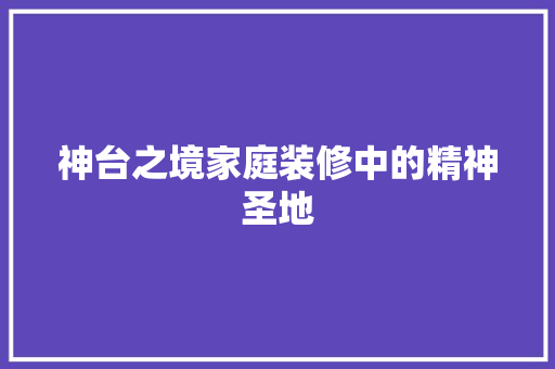 神台之境家庭装修中的精神圣地