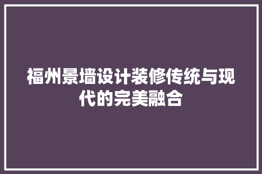 福州景墙设计装修传统与现代的完美融合