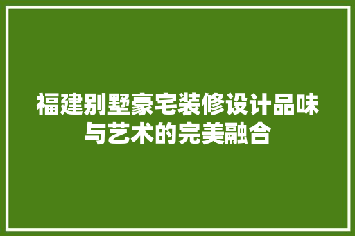 福建别墅豪宅装修设计品味与艺术的完美融合