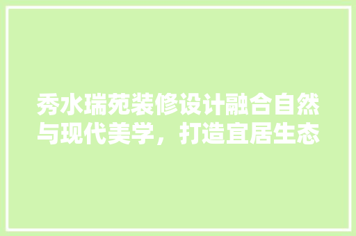 秀水瑞苑装修设计融合自然与现代美学，打造宜居生态家园
