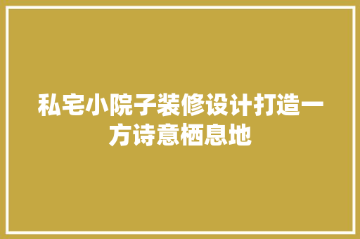 私宅小院子装修设计打造一方诗意栖息地