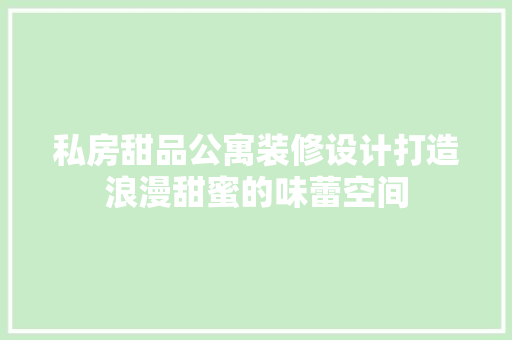 私房甜品公寓装修设计打造浪漫甜蜜的味蕾空间