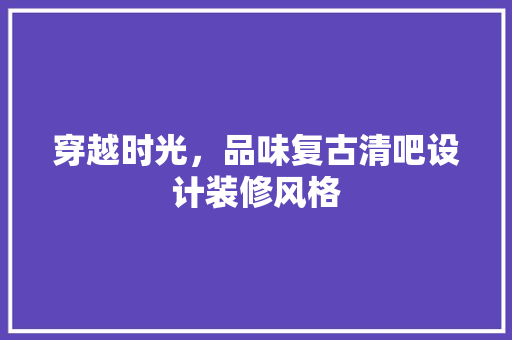 穿越时光，品味复古清吧设计装修风格