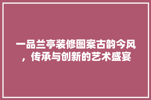 一品兰亭装修图案古韵今风，传承与创新的艺术盛宴  第1张