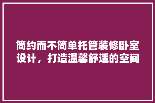 简约而不简单托管装修卧室设计，打造温馨舒适的空间