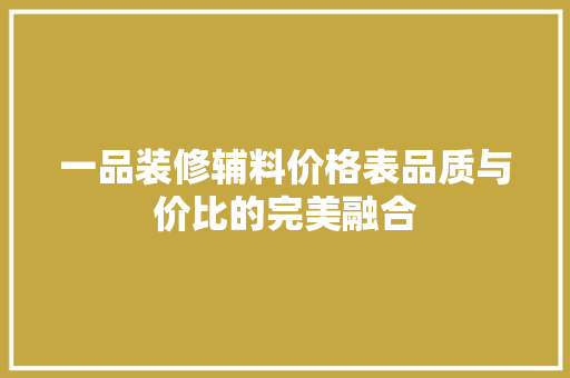 一品装修辅料价格表品质与价比的完美融合  第1张