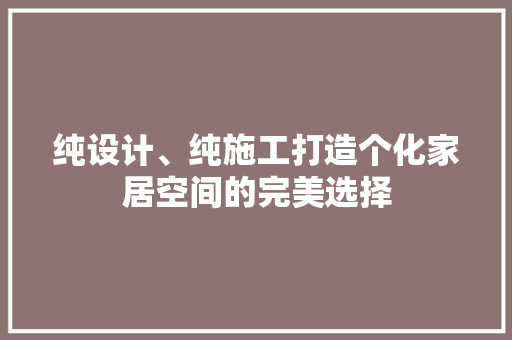 纯设计、纯施工打造个化家居空间的完美选择