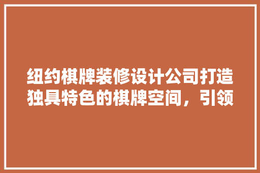 纽约棋牌装修设计公司打造独具特色的棋牌空间，引领行业潮流  第1张