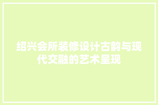 绍兴会所装修设计古韵与现代交融的艺术呈现  第1张