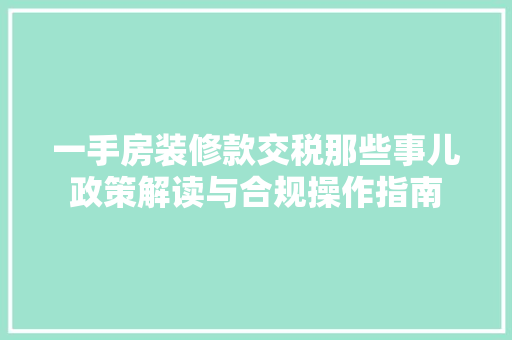 一手房装修款交税那些事儿政策解读与合规操作指南  第1张