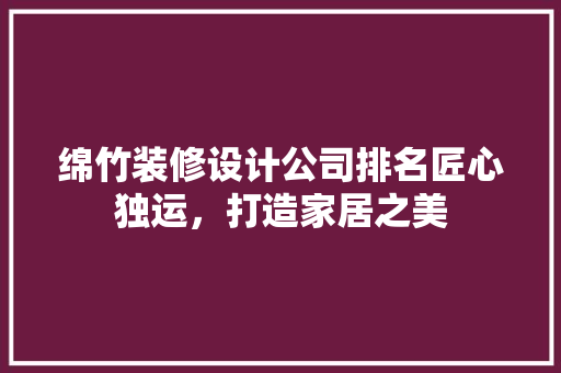 绵竹装修设计公司排名匠心独运，打造家居之美