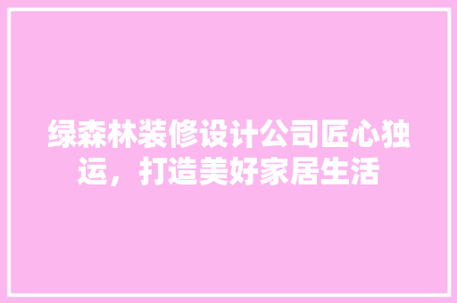 绿森林装修设计公司匠心独运，打造美好家居生活  第1张