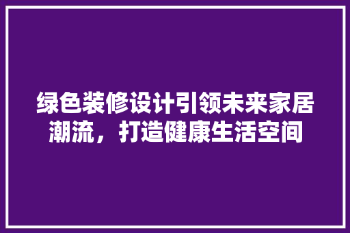 绿色装修设计引领未来家居潮流，打造健康生活空间