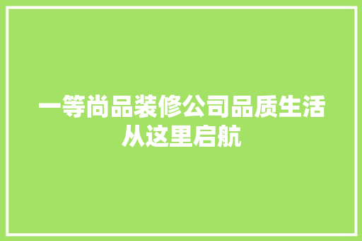 一等尚品装修公司品质生活从这里启航  第1张