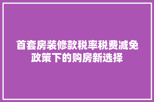 首套房装修款税率税费减免政策下的购房新选择