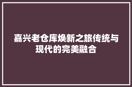 嘉兴老仓库焕新之旅传统与现代的完美融合