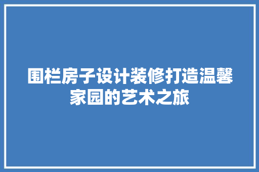 围栏房子设计装修打造温馨家园的艺术之旅