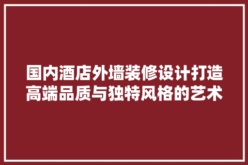国内酒店外墙装修设计打造高端品质与独特风格的艺术画卷
