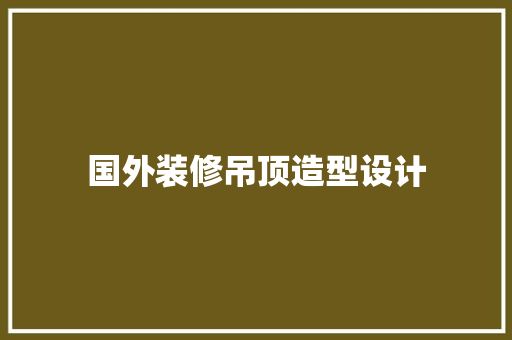 国外装修吊顶造型设计  第1张