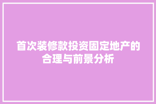 首次装修款投资固定地产的合理与前景分析  第1张