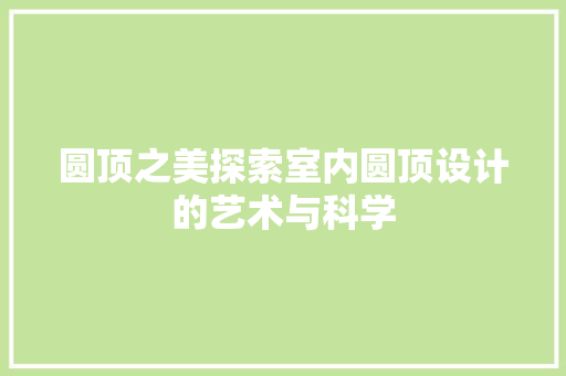圆顶之美探索室内圆顶设计的艺术与科学