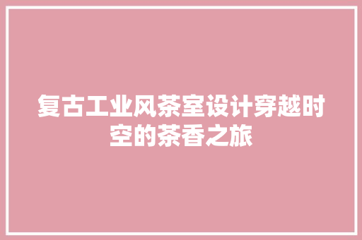 复古工业风茶室设计穿越时空的茶香之旅
