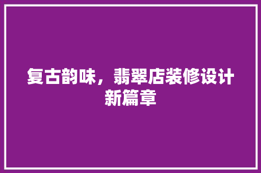 复古韵味，翡翠店装修设计新篇章