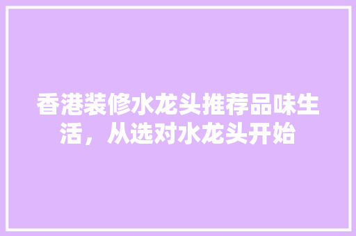 香港装修水龙头推荐品味生活，从选对水龙头开始  第1张