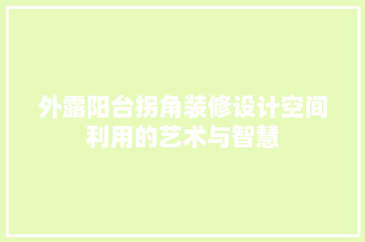外露阳台拐角装修设计空间利用的艺术与智慧