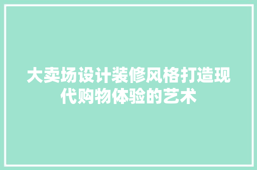 大卖场设计装修风格打造现代购物体验的艺术