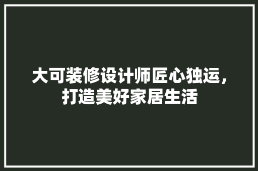 大可装修设计师匠心独运，打造美好家居生活