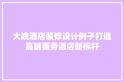 大姚酒店装修设计例子打造高端商务酒店新标杆