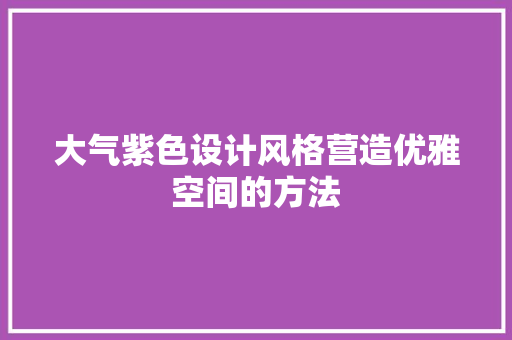 大气紫色设计风格营造优雅空间的方法