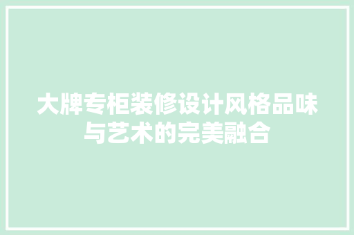 大牌专柜装修设计风格品味与艺术的完美融合