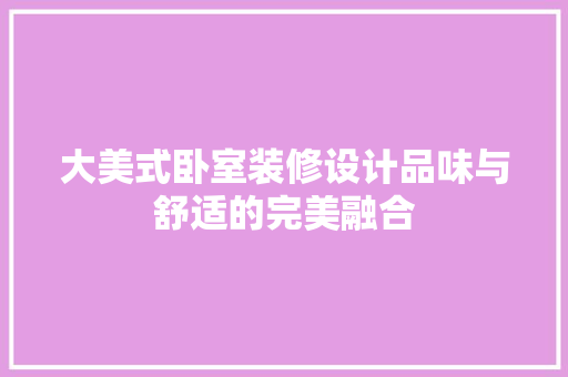 大美式卧室装修设计品味与舒适的完美融合