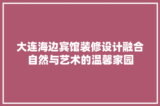 大连海边宾馆装修设计融合自然与艺术的温馨家园