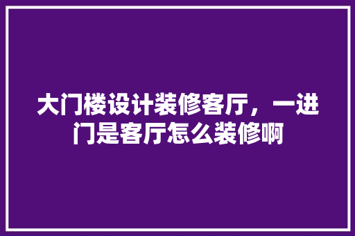 大门楼设计装修客厅，一进门是客厅怎么装修啊
