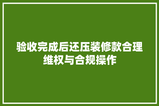 验收完成后还压装修款合理维权与合规操作
