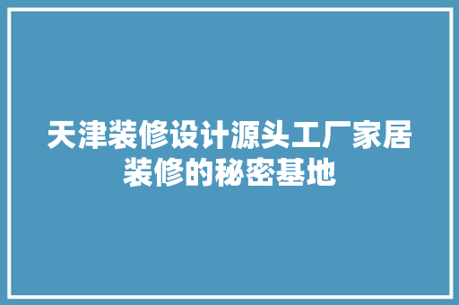 天津装修设计源头工厂家居装修的秘密基地
