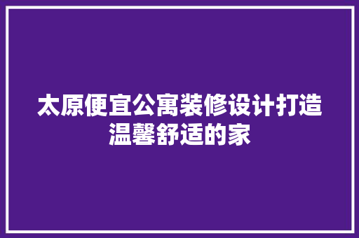 太原便宜公寓装修设计打造温馨舒适的家