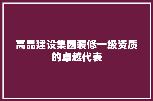高品建设集团装修一级资质的卓越代表