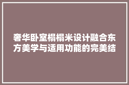 奢华卧室榻榻米设计融合东方美学与适用功能的完美结合