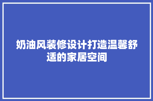 奶油风装修设计打造温馨舒适的家居空间