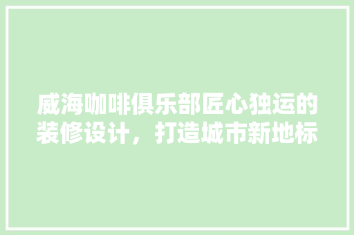 威海咖啡俱乐部匠心独运的装修设计，打造城市新地标