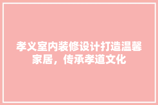 孝义室内装修设计打造温馨家居，传承孝道文化